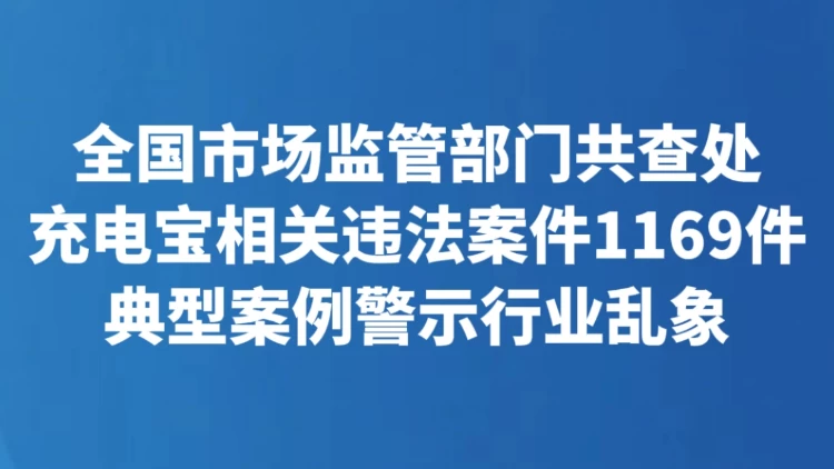 全国市场监管部门共查处充电宝相关违法案件1169件 典型案例警示行业乱象