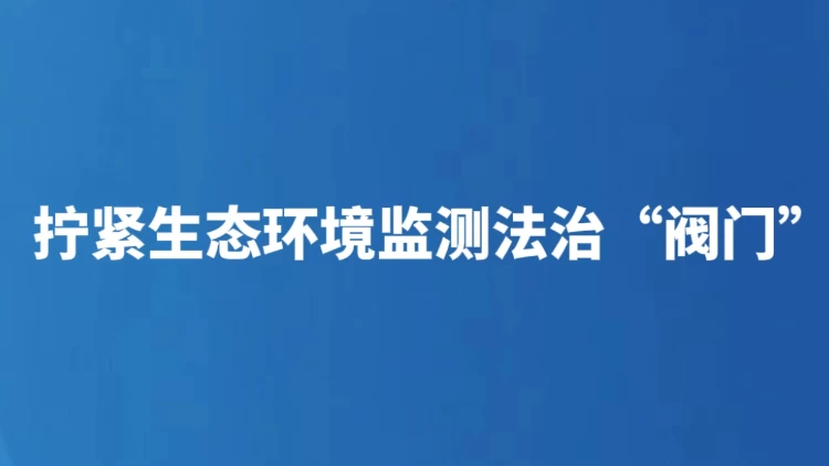 拧紧生态环境监测法治“阀门”