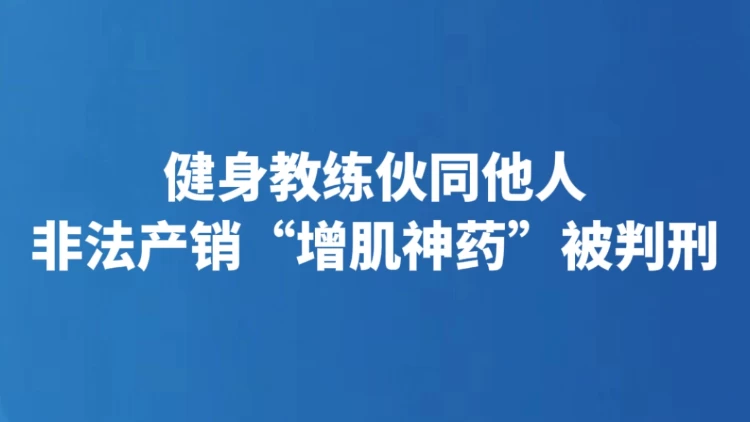 健身教练伙同他人非法产销“增肌神药”被判刑