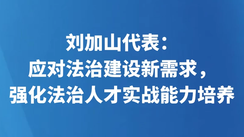 刘加山代表：应对法治建设新需求，强化法治人才实战能力培养