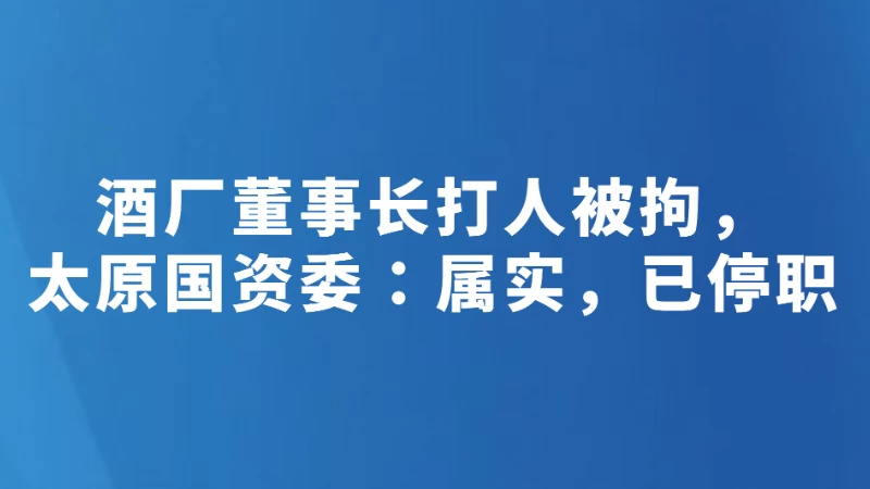 酒厂董事长打人被拘，太原国资委：属实，已停职