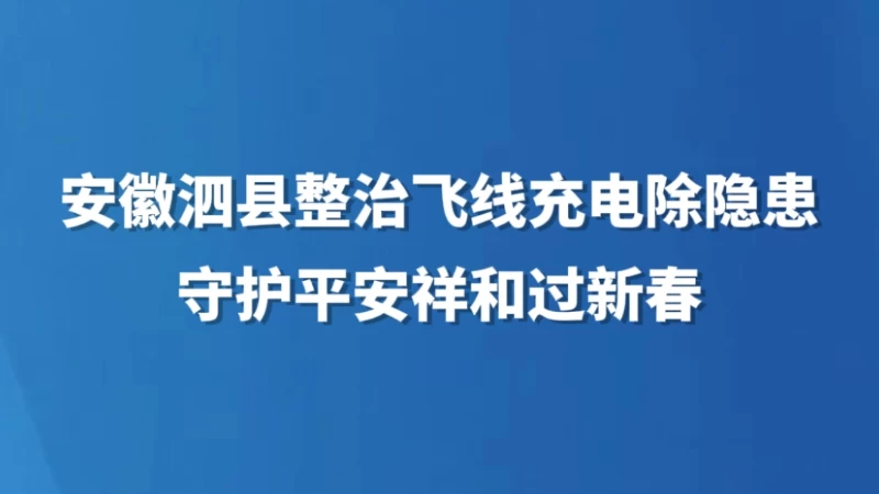 安徽泗县整治飞线充电除隐患 守护平安祥和过新春　　