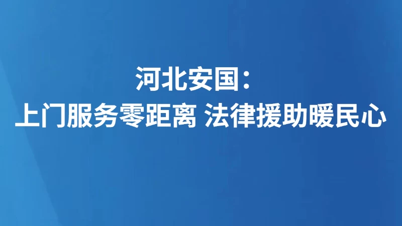 河北安国：上门服务零距离 法律援助暖民心