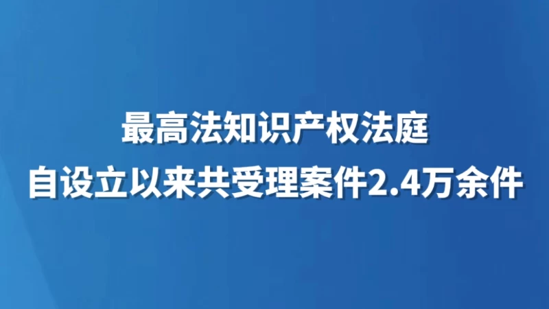 最高法知识产权法庭自设立以来共受理案件2.4万余件