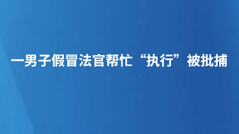 一男子假冒法官帮忙“执行”被批捕