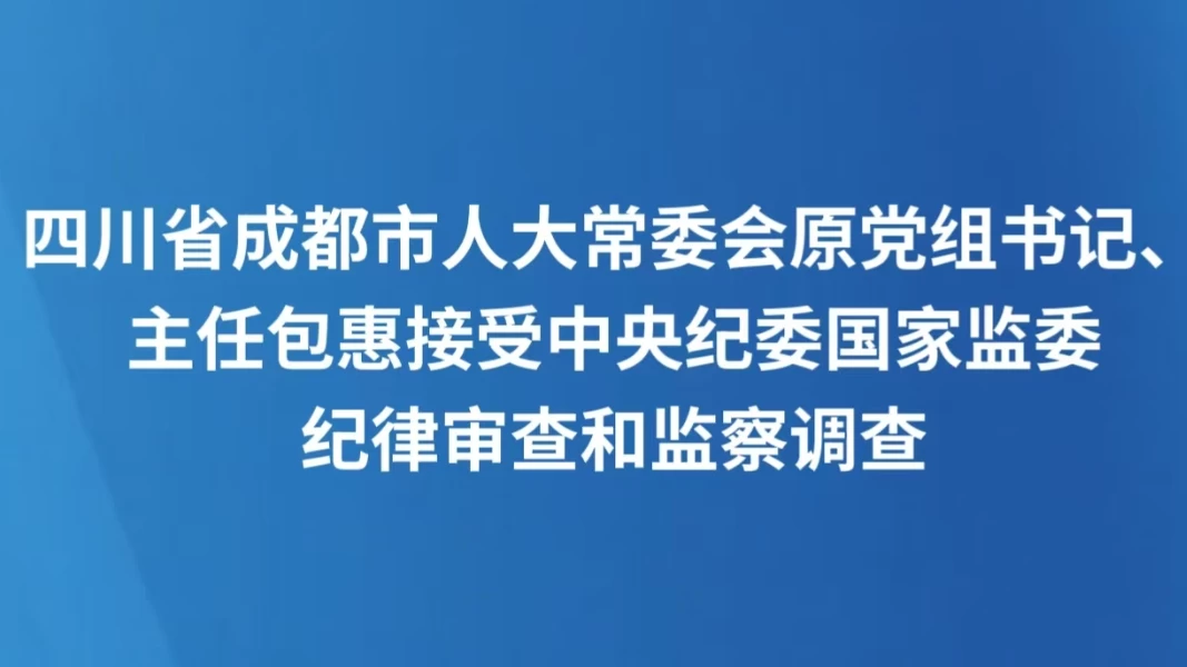 四川省成都市人大常委会原党组书记、主任包惠接受中央纪委国家监委纪律审查和监察调查