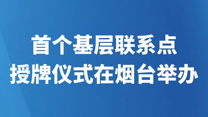 首个基层联系点授牌仪式在烟台举办