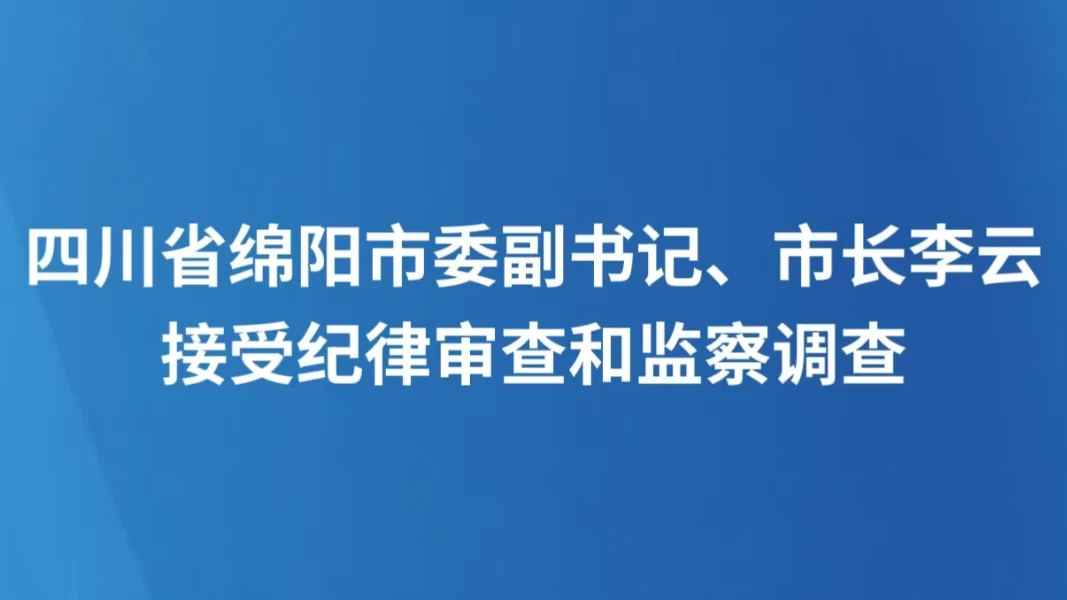 四川省绵阳市委副书记、市长李云接受纪律审查和监察调查