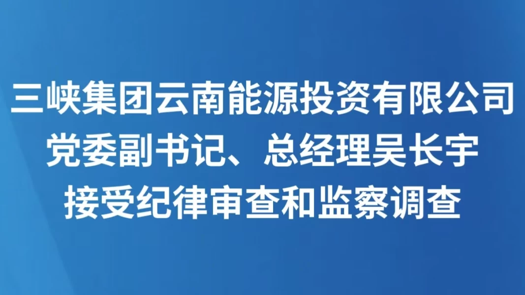三峡集团云南能源投资有限公司党委副书记、总经理吴长宇接受纪律审查和监察调查