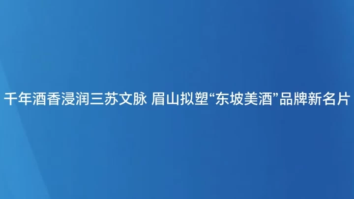 千年酒香浸润三苏文脉 四川眉山拟塑“东坡美酒”品牌新名片