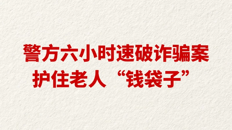 警方六小时速破诈骗案 护住老人“钱袋子”