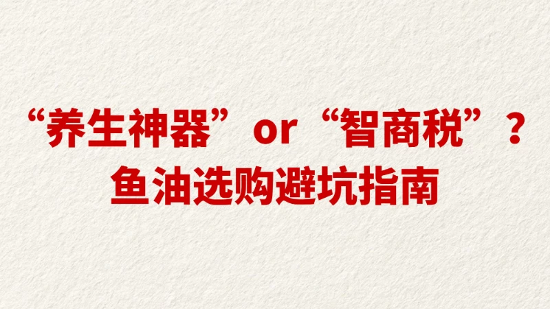 “养生神器”or“智商税”？ 鱼油选购避坑指南