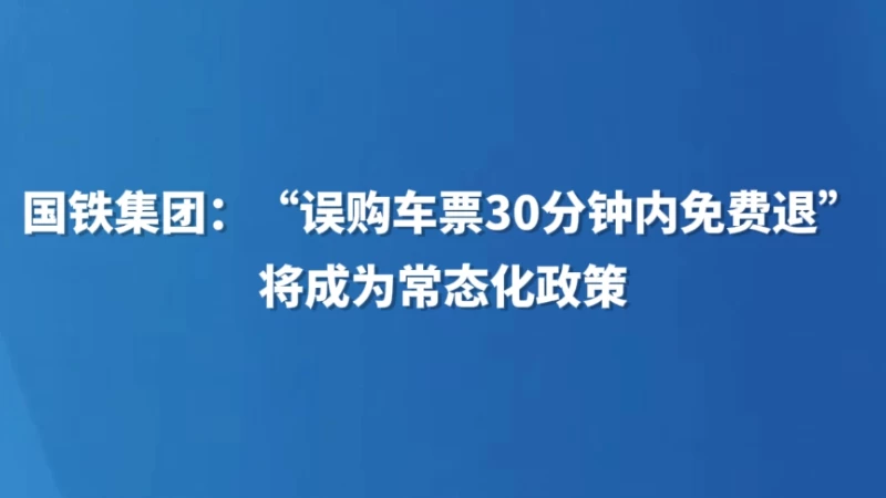 国铁集团：“误购车票30分钟内免费退”将成为常态化政策