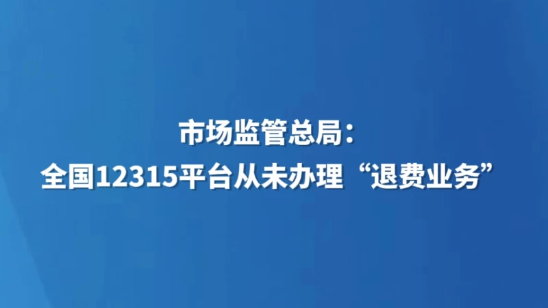 市场监管总局：全国12315平台从未办理“退费业务”