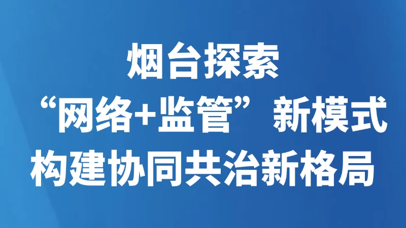 烟台探索“网络+监管”新模式 构建协同共治新格局
