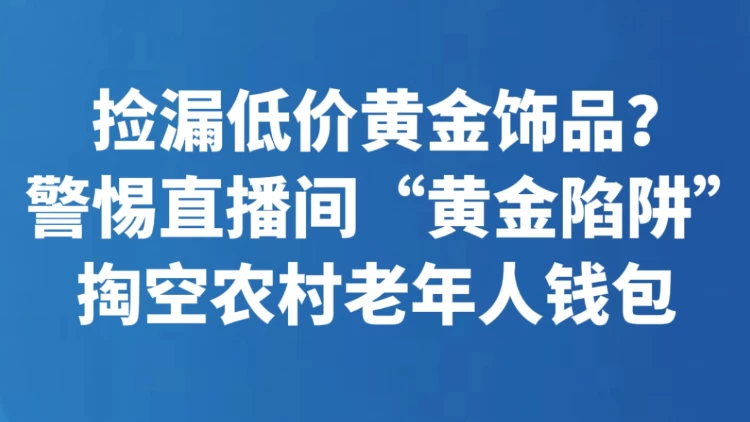 捡漏低价黄金饰品？警惕直播间“黄金陷阱”掏空农村老年人钱包