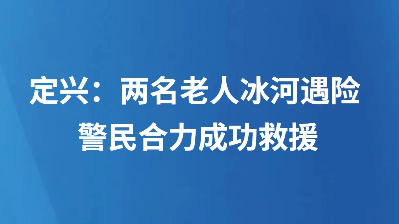 定兴：两名老人冰河遇险 警民合力成功救援