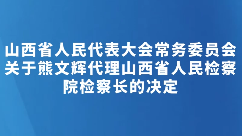 山西省人民代表大会常务委员会关于熊文辉代理山西省人民检察院检察长的决定