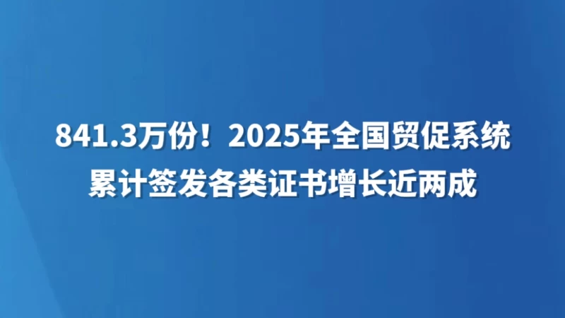 841.3万份！2025年全国贸促系统累计签发各类证书增长近两成