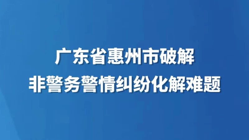 广东省惠州市破解非警务警情纠纷化解难题
