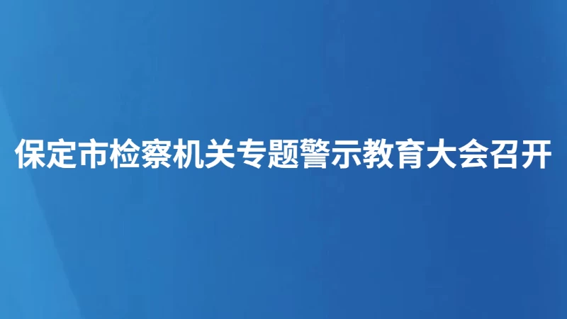 保定市检察机关专题警示教育大会召开