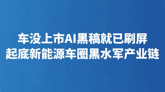 车没上市AI黑稿就已刷屏 起底新能源车圈黑水军产业链