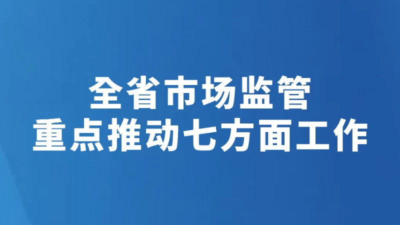 全省市场监管重点推动七方面工作