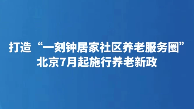 打造“一刻钟居家社区养老服务圈” 北京7月起施行养老新政