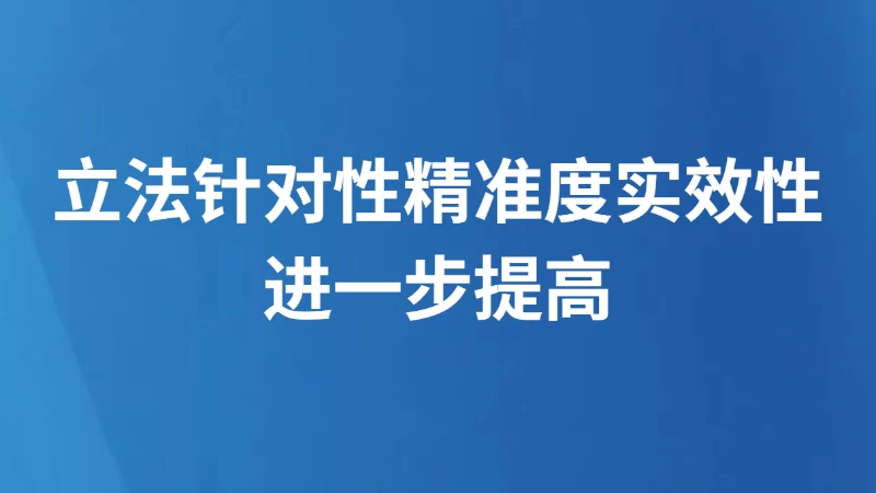 立法针对性精准度实效性进一步提高