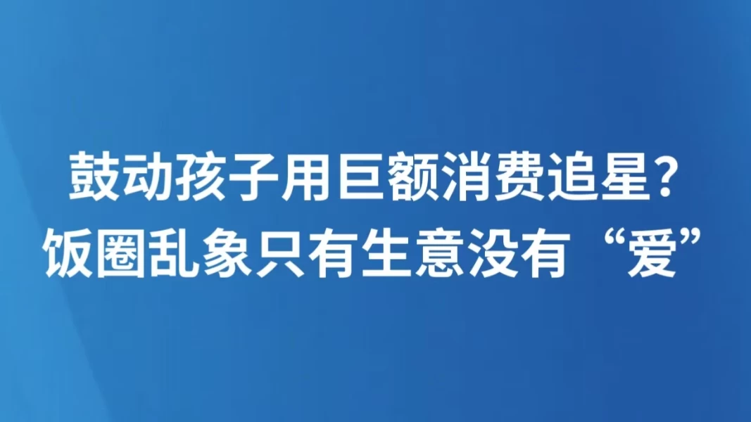 鼓动孩子用巨额消费追星？饭圈乱象只有生意没有“爱”