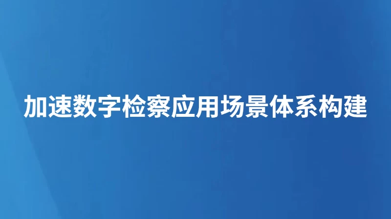 加速数字检察应用场景体系构建