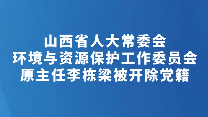 山西省人大常委会环境与资源保护工作委员会原主任李栋梁被开除党籍