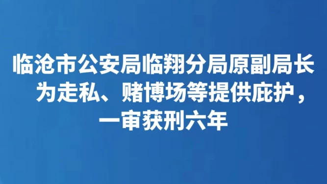 临沧市公安局临翔分局原副局长为走私、赌博场等提供庇护，一审获刑六年
