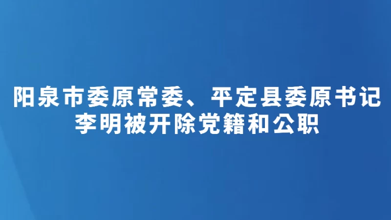 阳泉市委原常委、平定县委原书记李明被开除党籍和公职