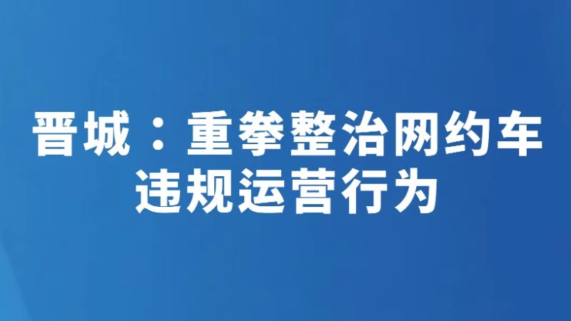 晋城：重拳整治网约车违规运营行为