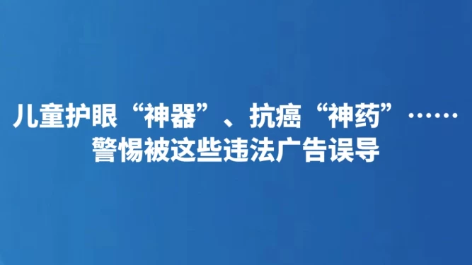 儿童护眼“神器”、抗癌“神药”……警惕被这些违法广告误导