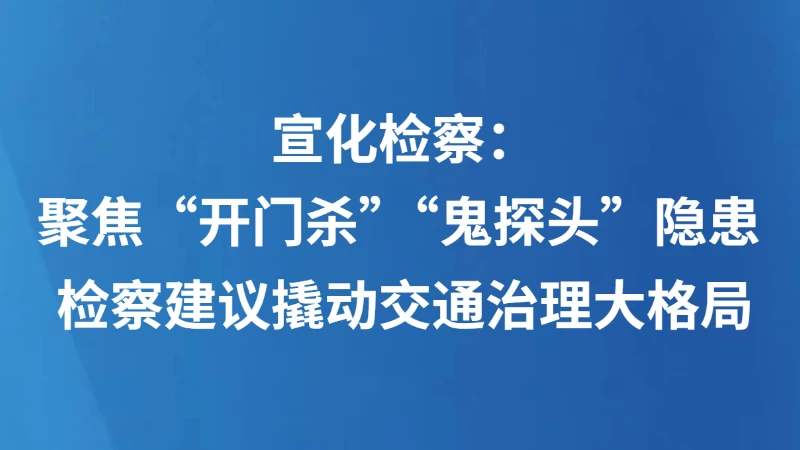 宣化检察：聚焦“开门杀”“鬼探头”隐患 检察建议撬动交通治理大格局