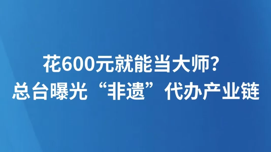 花600元就能当大师？总台曝光“非遗”代办产业链