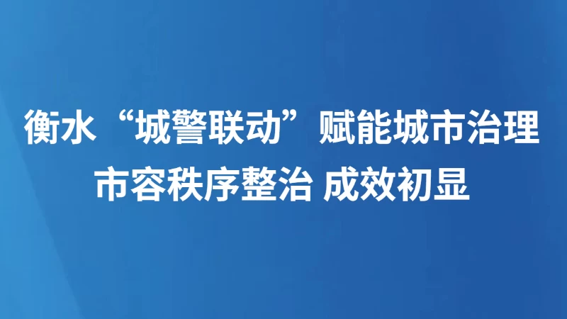 衡水“城警联动”赋能城市治理 市容秩序整治 成效初显