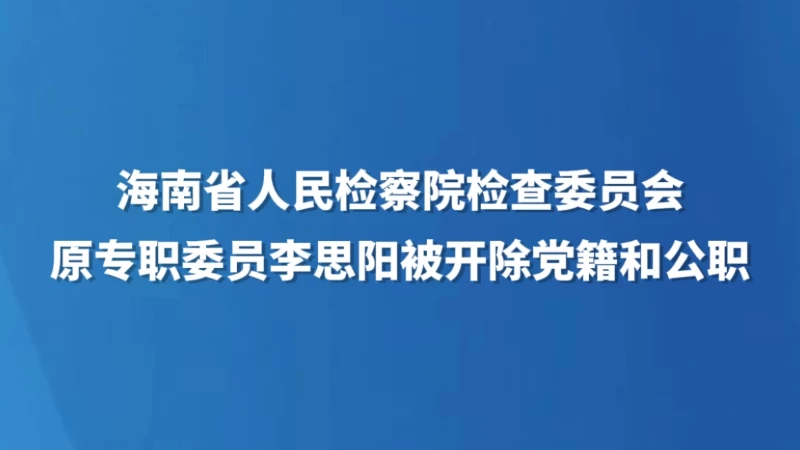 海南省人民检察院检察委员会原专职委员李思阳被开除党籍和公职
