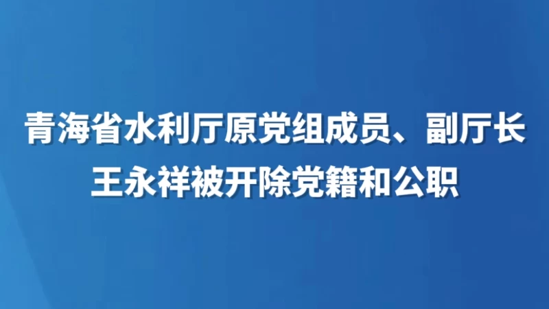 青海省水利厅原党组成员、副厅长王永祥被开除党籍和公职