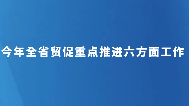 今年全省贸促重点推进六方面工作