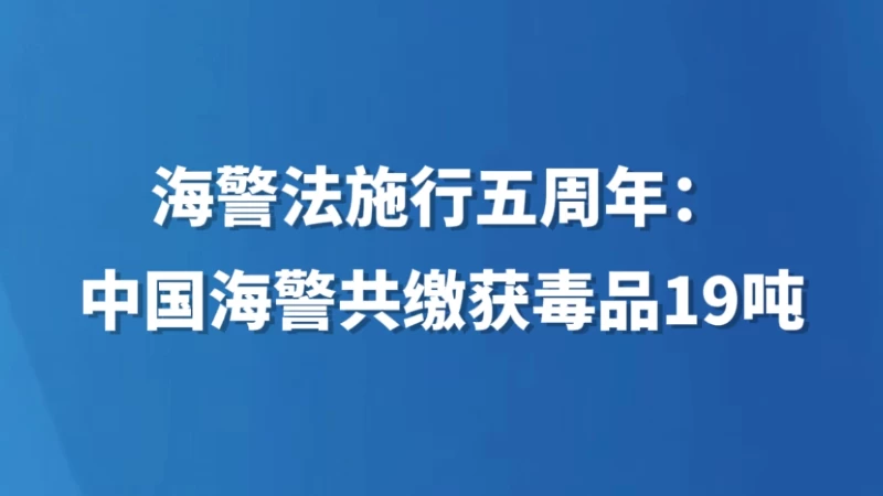 海警法施行五周年：中国海警共缴获毒品19吨
