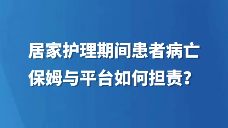居家护理期间患者病亡，保姆与平台如何担责？