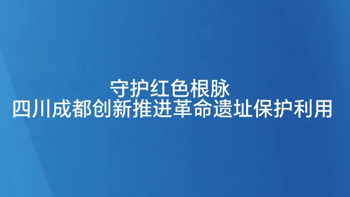 守护红色根脉 四川成都创新推进革命遗址保护利用