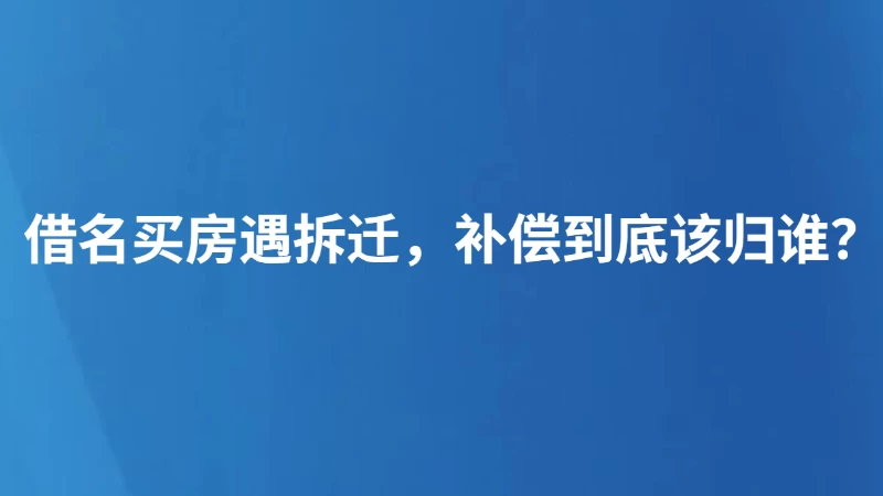 借名买房遇拆迁，补偿到底该归谁？