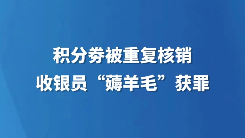 积分券被重复核销 收银员“薅羊毛”获罪