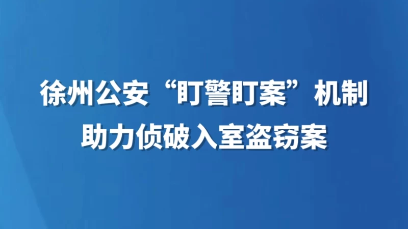 徐州公安“盯警盯案”机制助力侦破入室盗窃案