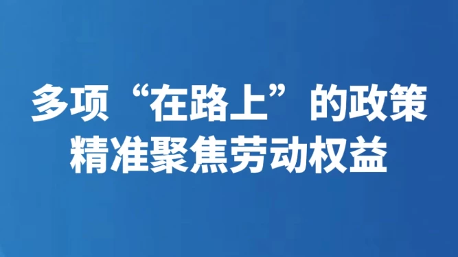 多项“在路上”的政策精准聚焦劳动权益
