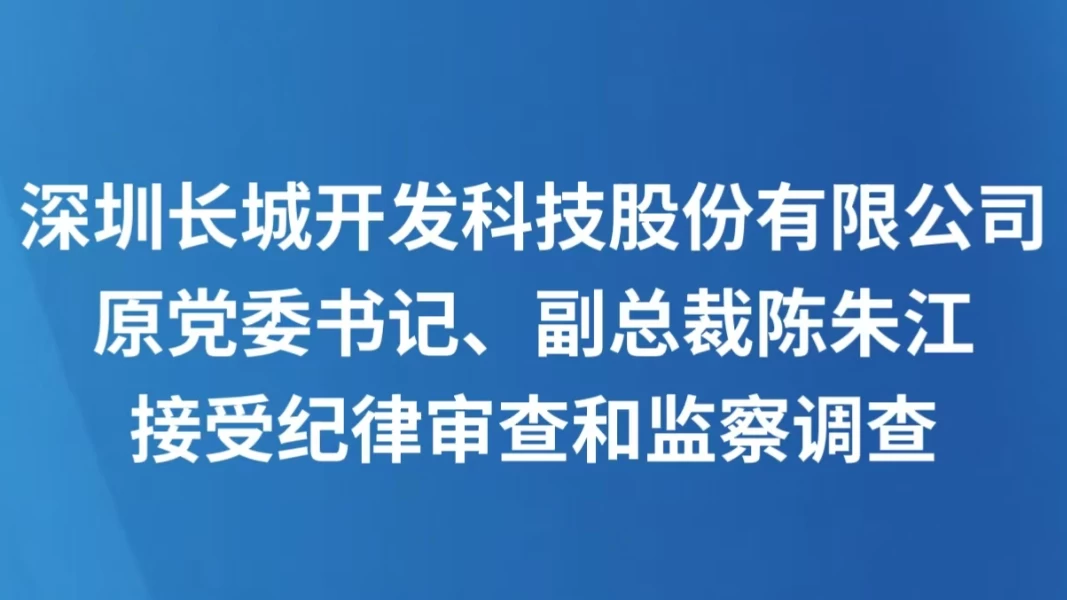 深圳长城开发科技股份有限公司原党委书记、副总裁陈朱江接受纪律审查和监察调查